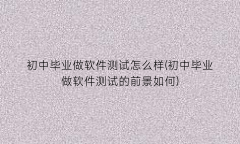 初中毕业做软件测试怎么样(初中毕业做软件测试的前景如何)