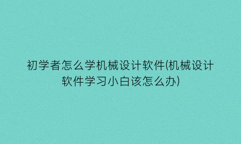 初学者怎么学机械设计软件(机械设计软件学习小白该怎么办)