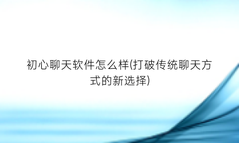 “初心聊天软件怎么样(打破传统聊天方式的新选择)
