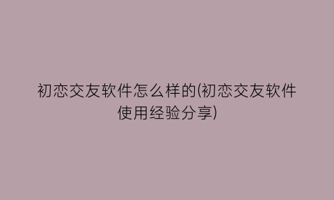 “初恋交友软件怎么样的(初恋交友软件使用经验分享)