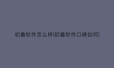 “初鑫软件怎么样(初鑫软件口碑如何)