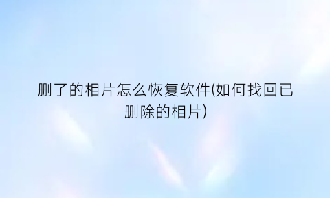 删了的相片怎么恢复软件(如何找回已删除的相片)