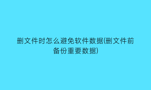 “删文件时怎么避免软件数据(删文件前备份重要数据)