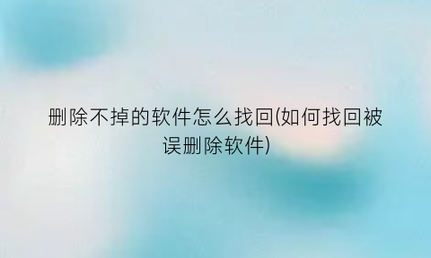 “删除不掉的软件怎么找回(如何找回被误删除软件)