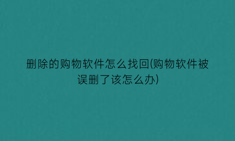 “删除的购物软件怎么找回(购物软件被误删了该怎么办)