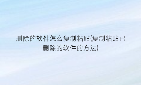 删除的软件怎么复制粘贴(复制粘贴已删除的软件的方法)