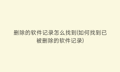 删除的软件记录怎么找到(如何找到已被删除的软件记录)