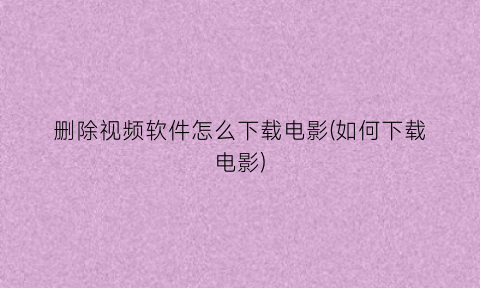 “删除视频软件怎么下载电影(如何下载电影)