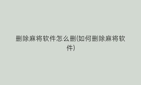 删除麻将软件怎么删(如何删除麻将软件)