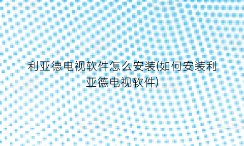 “利亚德电视软件怎么安装(如何安装利亚德电视软件)