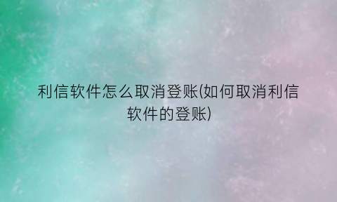 利信软件怎么取消登账(如何取消利信软件的登账)