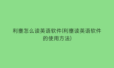 利壅怎么读英语软件(利壅读英语软件的使用方法)