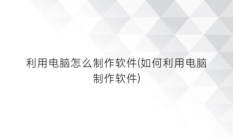 利用电脑怎么制作软件(如何利用电脑制作软件)