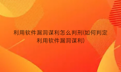 “利用软件漏洞谋利怎么判刑(如何判定利用软件漏洞谋利)