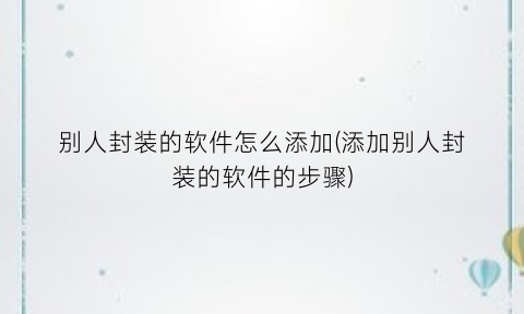 “别人封装的软件怎么添加(添加别人封装的软件的步骤)