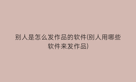 “别人是怎么发作品的软件(别人用哪些软件来发作品)