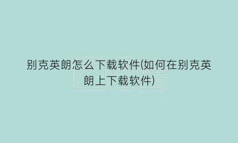 别克英朗怎么下载软件(如何在别克英朗上下载软件)