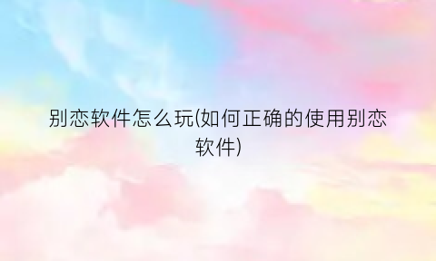 别恋软件怎么玩(如何正确的使用别恋软件)