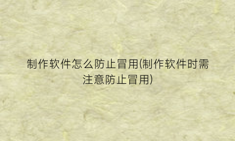 制作软件怎么防止冒用(制作软件时需注意防止冒用)