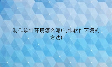 制作软件环境怎么写(制作软件环境的方法)