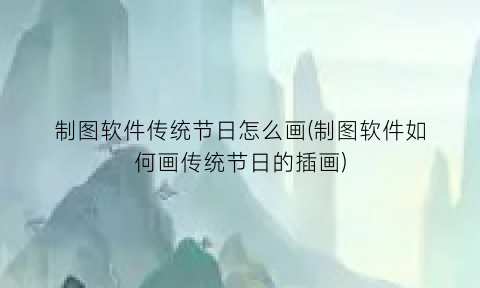 制图软件传统节日怎么画(制图软件如何画传统节日的插画)