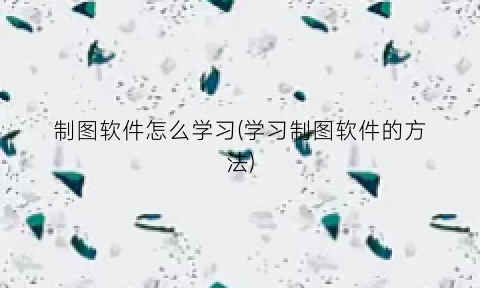 “制图软件怎么学习(学习制图软件的方法)