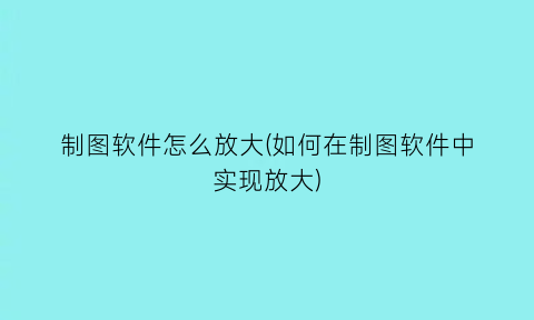 制图软件怎么放大(如何在制图软件中实现放大)