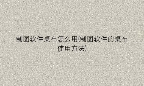 “制图软件桌布怎么用(制图软件的桌布使用方法)