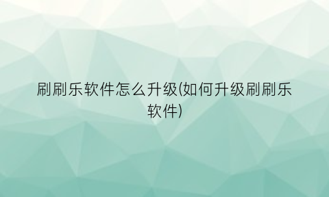 刷刷乐软件怎么升级(如何升级刷刷乐软件)