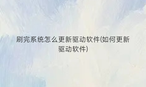 刷完系统怎么更新驱动软件(如何更新驱动软件)