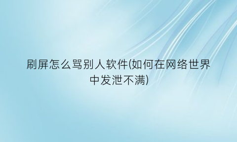 “刷屏怎么骂别人软件(如何在网络世界中发泄不满)