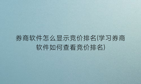 券商软件怎么显示竞价排名(学习券商软件如何查看竞价排名)