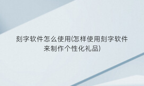 刻字软件怎么使用(怎样使用刻字软件来制作个性化礼品)