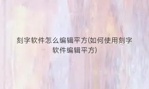 “刻字软件怎么编辑平方(如何使用刻字软件编辑平方)