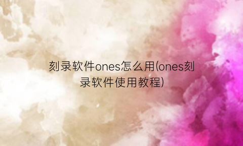 “刻录软件ones怎么用(ones刻录软件使用教程)