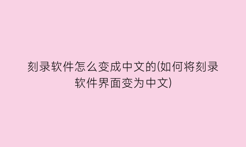 “刻录软件怎么变成中文的(如何将刻录软件界面变为中文)