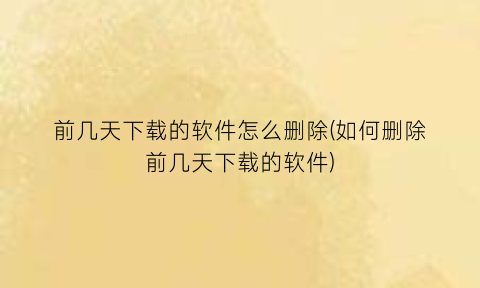 “前几天下载的软件怎么删除(如何删除前几天下载的软件)