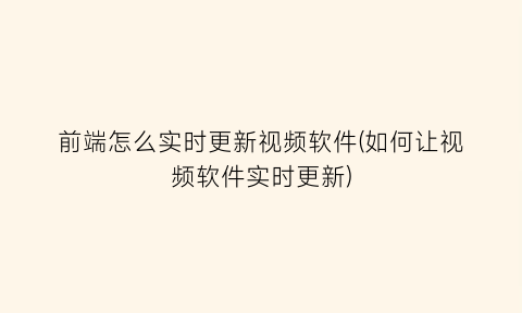 “前端怎么实时更新视频软件(如何让视频软件实时更新)