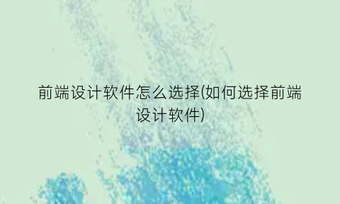“前端设计软件怎么选择(如何选择前端设计软件)