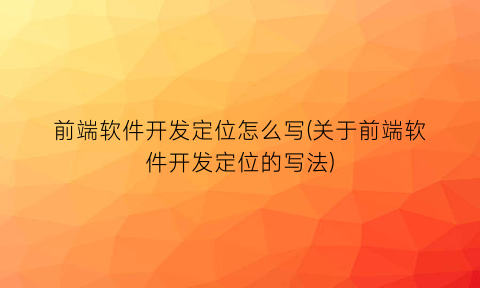 “前端软件开发定位怎么写(关于前端软件开发定位的写法)