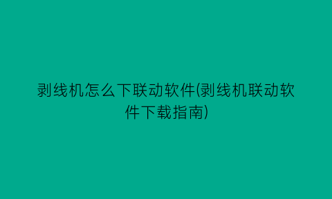 “剥线机怎么下联动软件(剥线机联动软件下载指南)