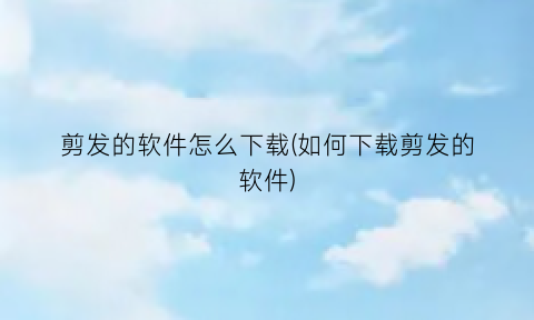 “剪发的软件怎么下载(如何下载剪发的软件)