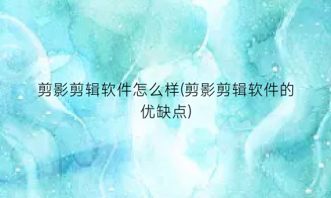 “剪影剪辑软件怎么样(剪影剪辑软件的优缺点)