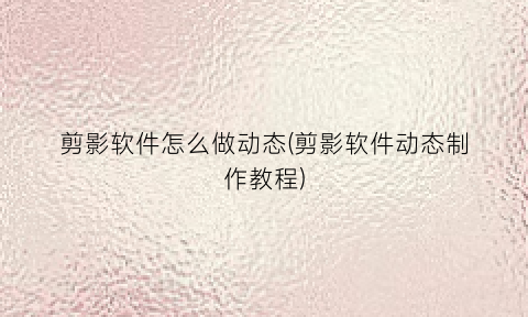 “剪影软件怎么做动态(剪影软件动态制作教程)