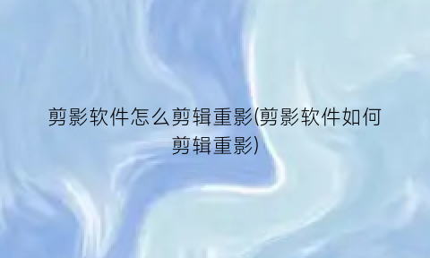 “剪影软件怎么剪辑重影(剪影软件如何剪辑重影)