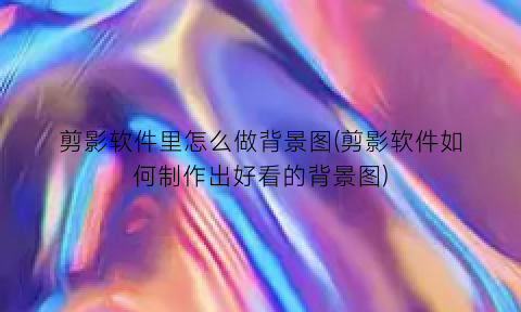剪影软件里怎么做背景图(剪影软件如何制作出好看的背景图)