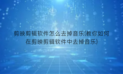 “剪映剪辑软件怎么去掉音乐(教你如何在剪映剪辑软件中去掉音乐)