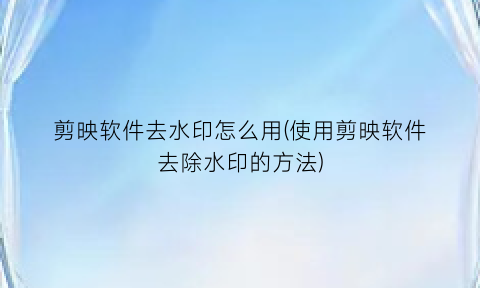 剪映软件去水印怎么用(使用剪映软件去除水印的方法)