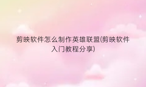 “剪映软件怎么制作英雄联盟(剪映软件入门教程分享)