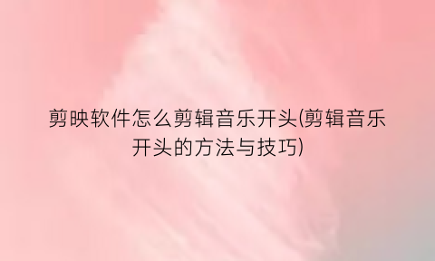 剪映软件怎么剪辑音乐开头(剪辑音乐开头的方法与技巧)